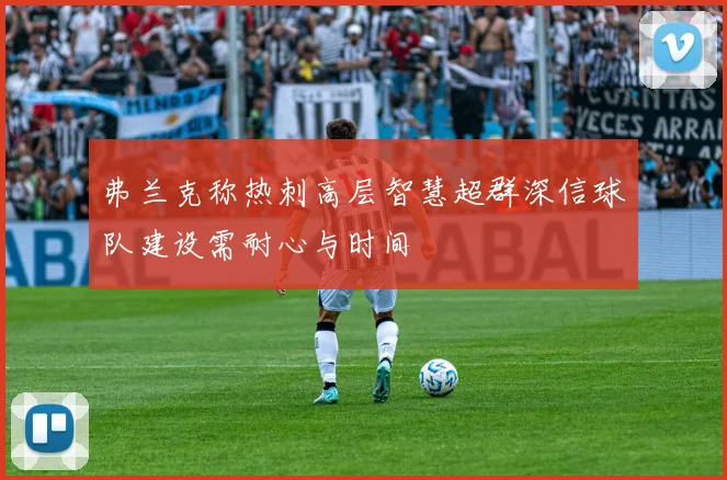 弗兰克称热刺高层智慧超群深信球队建设需耐心与时间