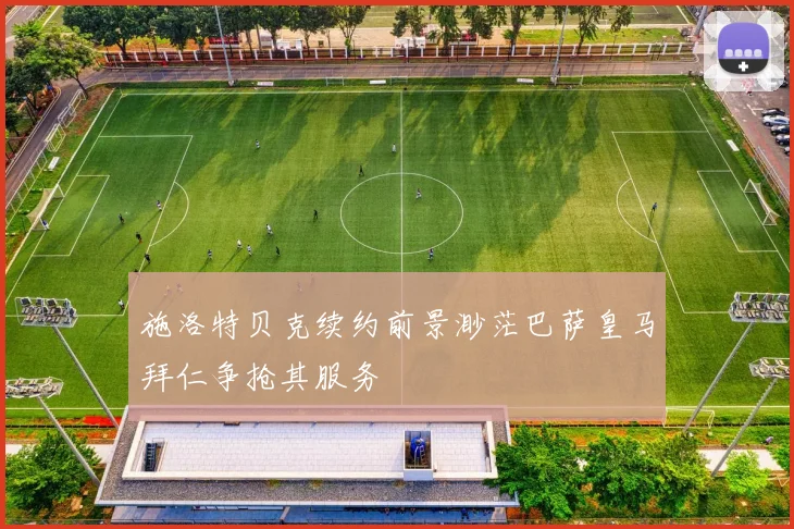 施洛特贝克续约前景渺茫巴萨皇马拜仁争抢其服务