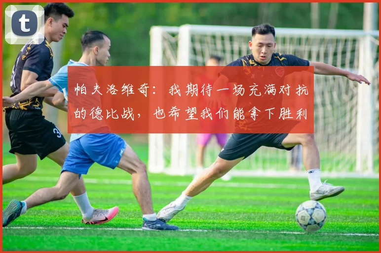 帕夫洛维奇：我期待一场充满对抗的德比战，也希望我们能拿下胜利