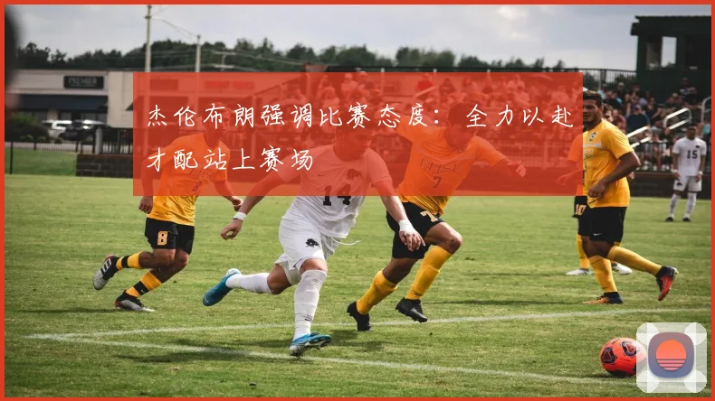 杰伦布朗强调比赛态度：全力以赴才配站上赛场