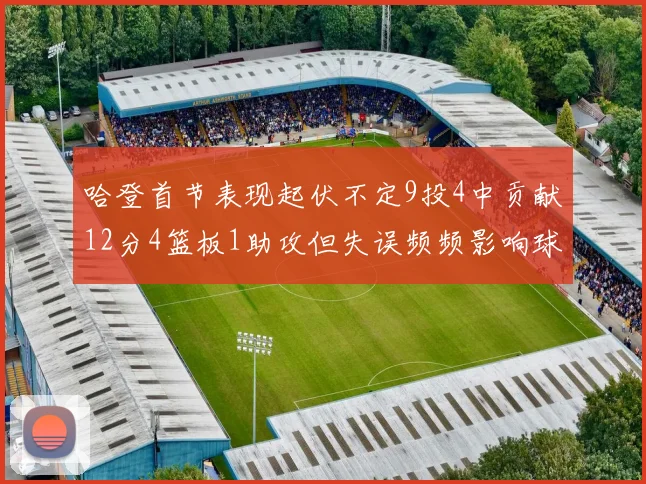 哈登首节表现起伏不定9投4中贡献12分4篮板1助攻但失误频频影响球队节奏