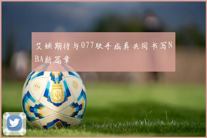 艾顿期待与077联手成真共同书写NBA新篇章