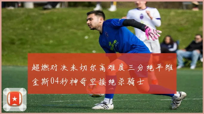 超燃对决米切尔高难度三分绝平维金斯04秒神奇空接绝杀骑士
