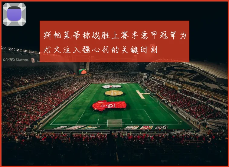 斯帕莱蒂称战胜上赛季意甲冠军为尤文注入强心剂的关键时刻
