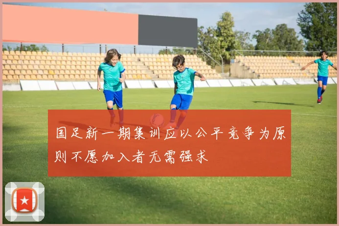 国足新一期集训应以公平竞争为原则不愿加入者无需强求