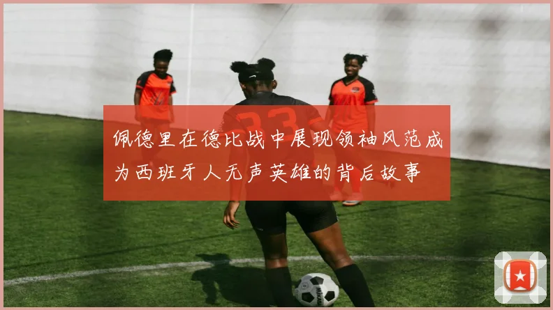 佩德里在德比战中展现领袖风范成为西班牙人无声英雄的背后故事