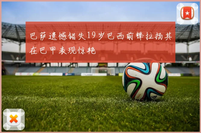 巴萨遗憾错失19岁巴西前锋拉扬其在巴甲表现惊艳