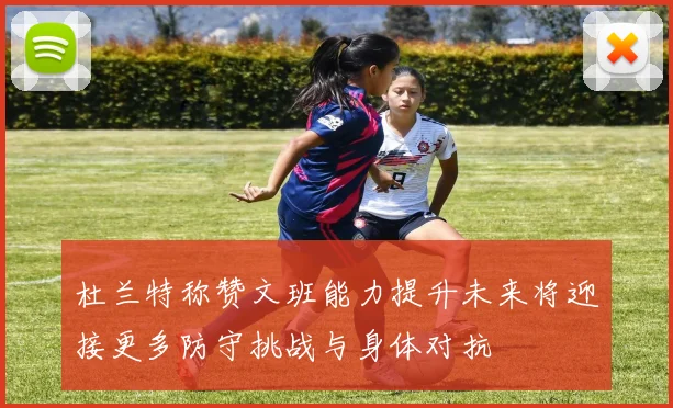 杜兰特称赞文班能力提升未来将迎接更多防守挑战与身体对抗
