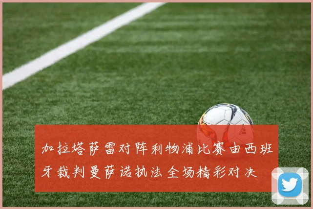 加拉塔萨雷对阵利物浦比赛由西班牙裁判曼萨诺执法全场精彩对决