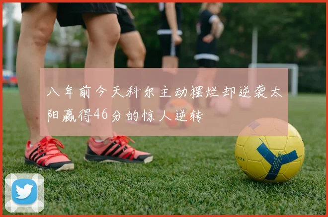 八年前今天科尔主动摆烂却逆袭太阳赢得46分的惊人逆转
