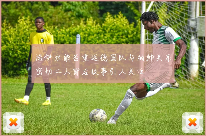 诺伊尔能否重返德国队与纳帅关系密切二人背后故事引人关注