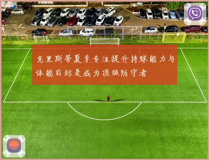 克里斯蒂夏季专注提升持球能力与体能目标是成为顶级防守者