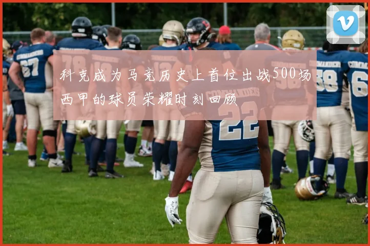 科克成为马竞历史上首位出战500场西甲的球员荣耀时刻回顾