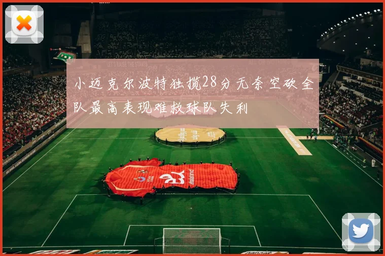小迈克尔波特独揽28分无奈空砍全队最高表现难救球队失利