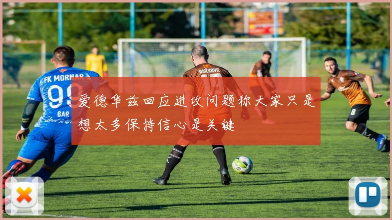爱德华兹回应进攻问题称大家只是想太多保持信心是关键